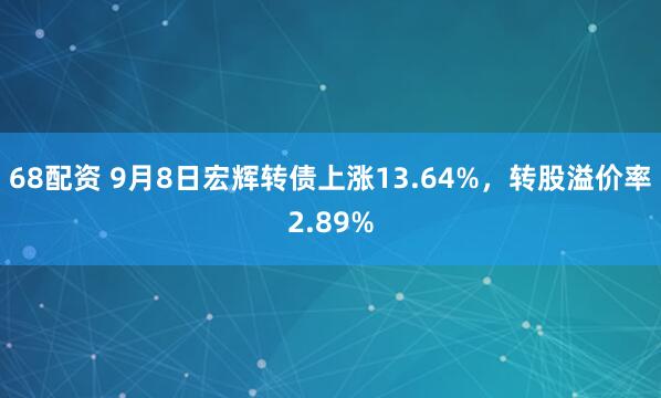 68配资 9月8日宏辉转债上涨13.64%，转股溢价率2.89%