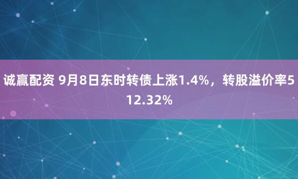 诚赢配资 9月8日东时转债上涨1.4%，转股溢价率512.32%