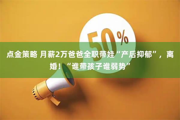 点金策略 月薪2万爸爸全职带娃“产后抑郁”，离婚！“谁带孩子谁弱势”