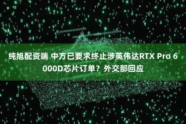 纯旭配资端 中方已要求终止涉英伟达RTX Pro 6000D芯片订单？外交部回应