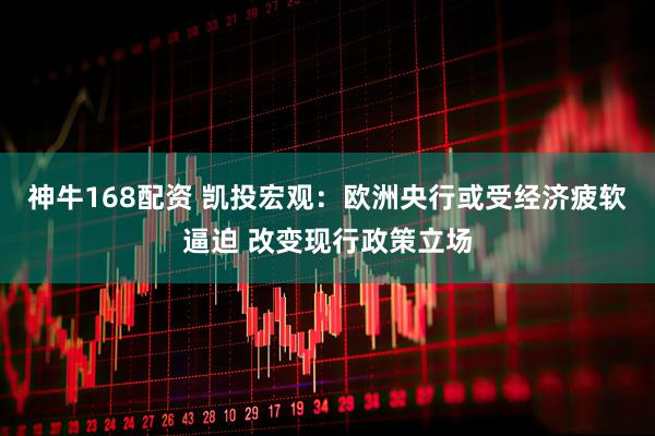 神牛168配资 凯投宏观：欧洲央行或受经济疲软逼迫 改变现行政策立场