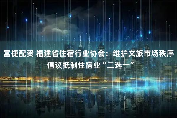 富捷配资 福建省住宿行业协会：维护文旅市场秩序  倡议抵制住宿业“二选一”