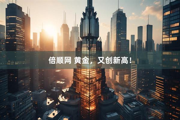 倍顺网 黄金，又创新高！