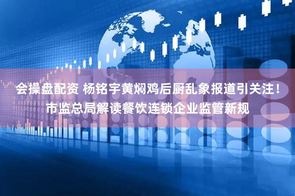 会操盘配资 杨铭宇黄焖鸡后厨乱象报道引关注！市监总局解读餐饮连锁企业监管新规